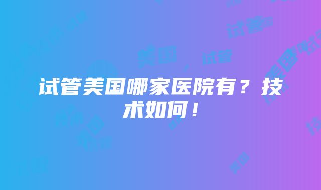 试管美国哪家医院有？技术如何！