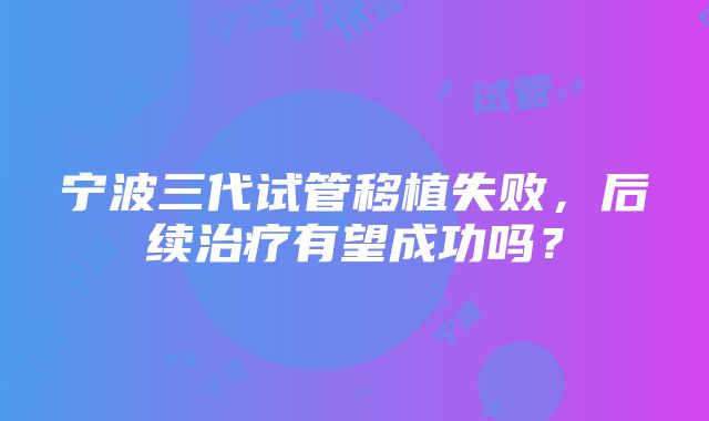 宁波三代试管移植失败，后续治疗有望成功吗？