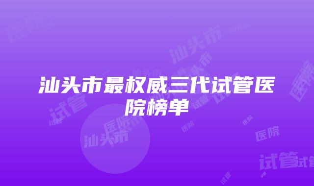 汕头市最权威三代试管医院榜单