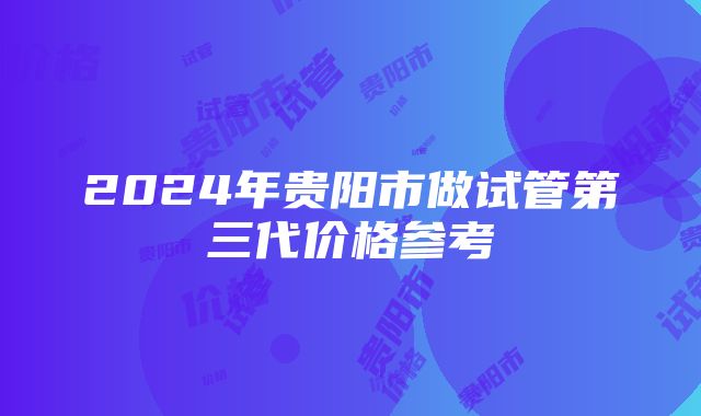 2024年贵阳市做试管第三代价格参考