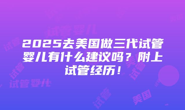 2025去美国做三代试管婴儿有什么建议吗？附上试管经历！