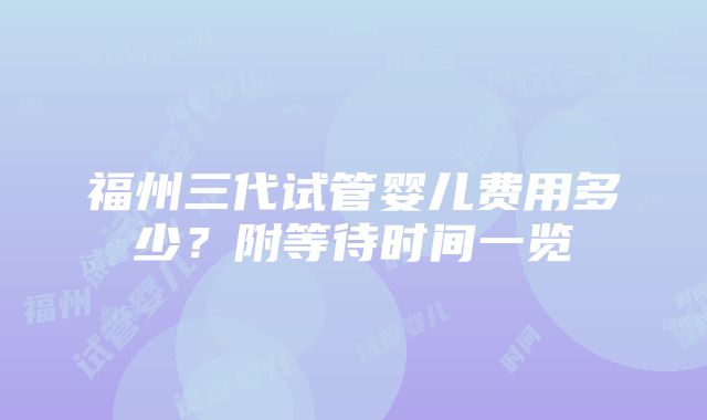 福州三代试管婴儿费用多少？附等待时间一览