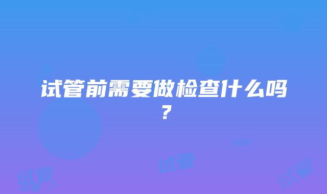 试管前需要做检查什么吗？