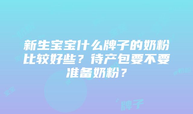 新生宝宝什么牌子的奶粉比较好些？待产包要不要准备奶粉？