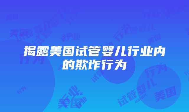 揭露美国试管婴儿行业内的欺诈行为