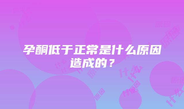 孕酮低于正常是什么原因造成的？