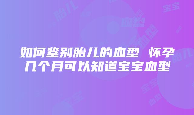 如何鉴别胎儿的血型 怀孕几个月可以知道宝宝血型