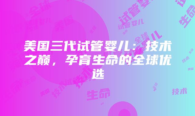 美国三代试管婴儿：技术之巅，孕育生命的全球优选