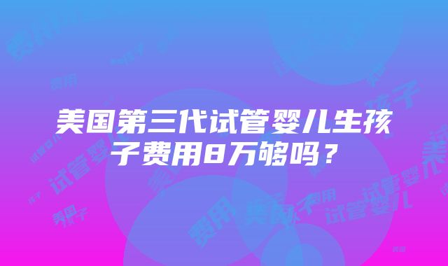 美国第三代试管婴儿生孩子费用8万够吗？