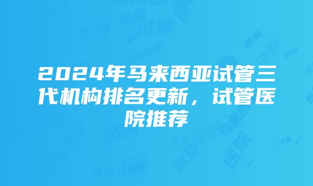 2024年马来西亚试管三代机构排名更新，试管医院推荐