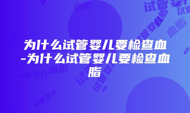 为什么试管婴儿要检查血-为什么试管婴儿要检查血脂