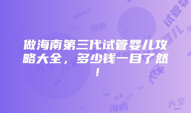 做海南第三代试管婴儿攻略大全，多少钱一目了然！