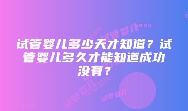 试管婴儿多少天才知道？试管婴儿多久才能知道成功没有？