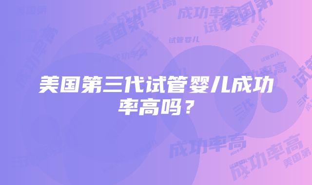 美国第三代试管婴儿成功率高吗？