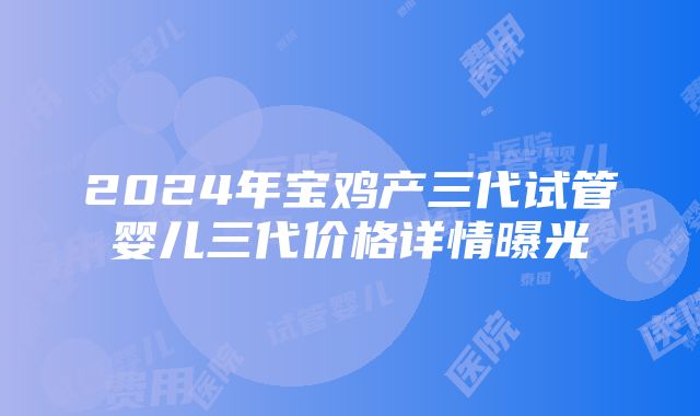 2024年宝鸡产三代试管婴儿三代价格详情曝光