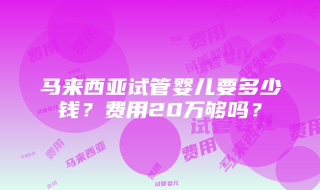 马来西亚试管婴儿要多少钱？费用20万够吗？