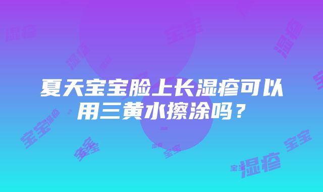 夏天宝宝脸上长湿疹可以用三黄水擦涂吗？