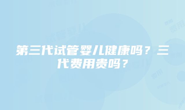 第三代试管婴儿健康吗？三代费用贵吗？