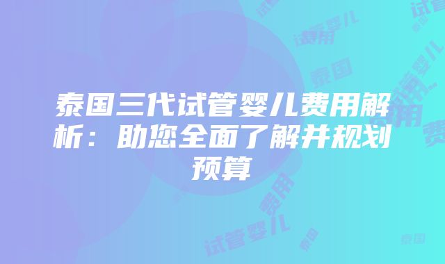 泰国三代试管婴儿费用解析：助您全面了解并规划预算