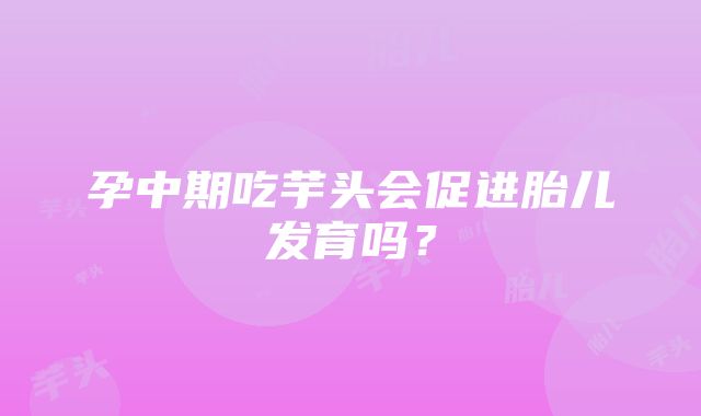 孕中期吃芋头会促进胎儿发育吗？