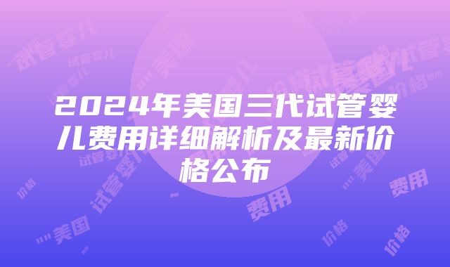 2024年美国三代试管婴儿费用详细解析及最新价格公布