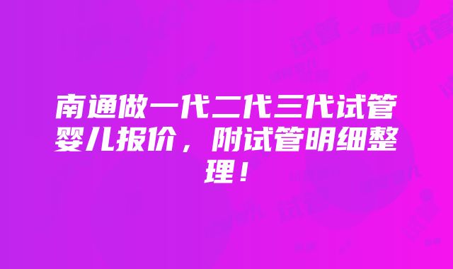 南通做一代二代三代试管婴儿报价，附试管明细整理！