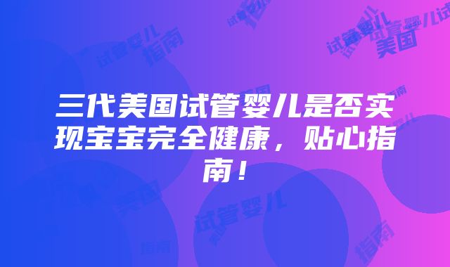 三代美国试管婴儿是否实现宝宝完全健康，贴心指南！