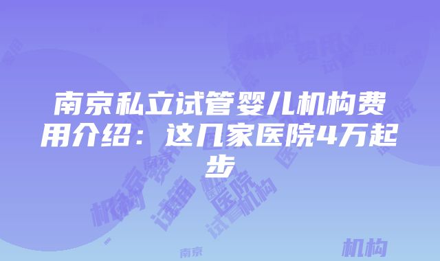 南京私立试管婴儿机构费用介绍：这几家医院4万起步