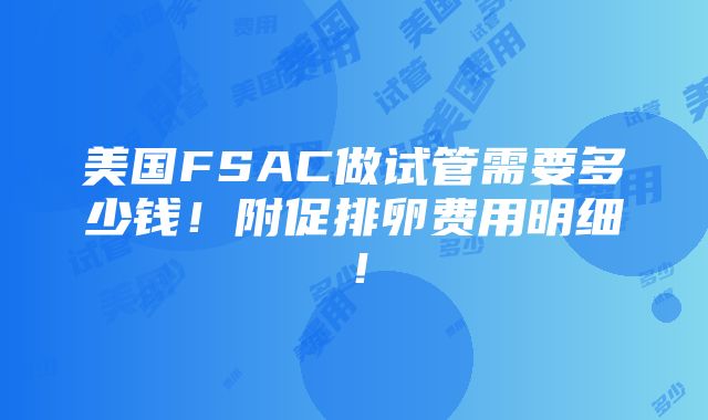 美国FSAC做试管需要多少钱！附促排卵费用明细！