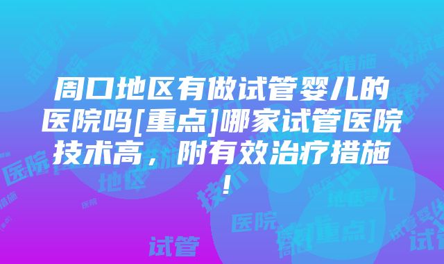 周口地区有做试管婴儿的医院吗[重点]哪家试管医院技术高，附有效治疗措施！