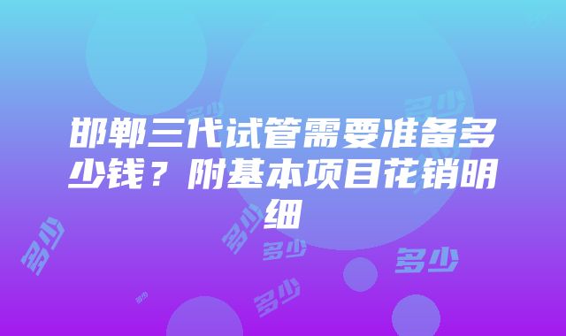 邯郸三代试管需要准备多少钱？附基本项目花销明细