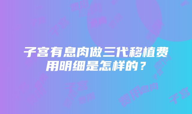 子宫有息肉做三代移植费用明细是怎样的？