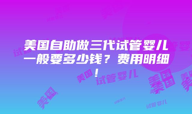 美国自助做三代试管婴儿一般要多少钱？费用明细!