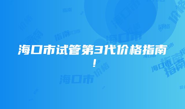 海口市试管第3代价格指南！