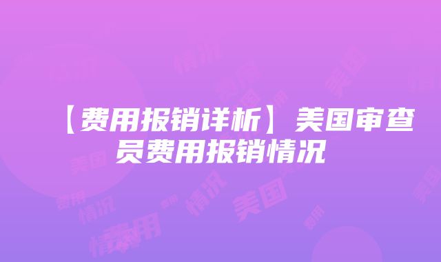 【费用报销详析】美国审查员费用报销情况