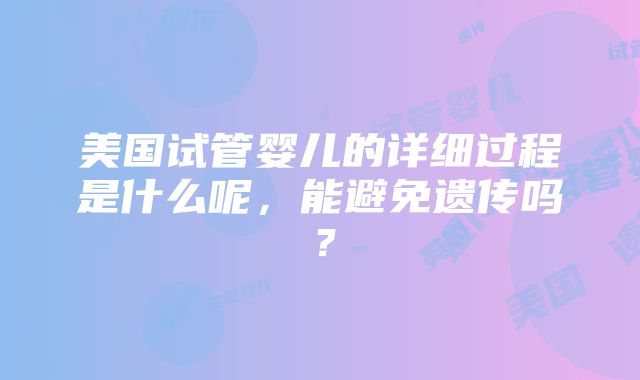 美国试管婴儿的详细过程是什么呢，能避免遗传吗？