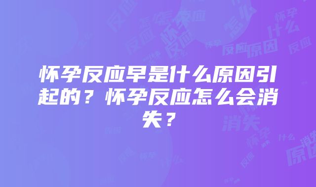 怀孕反应早是什么原因引起的？怀孕反应怎么会消失？