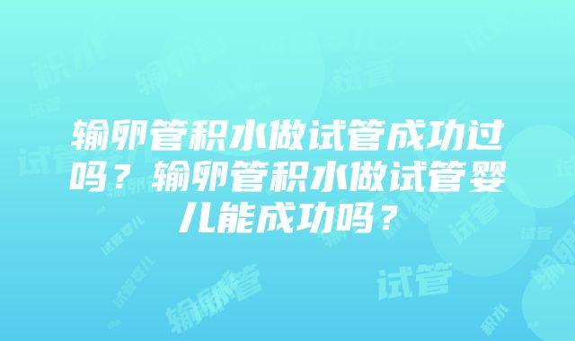 输卵管积水做试管成功过吗？输卵管积水做试管婴儿能成功吗？