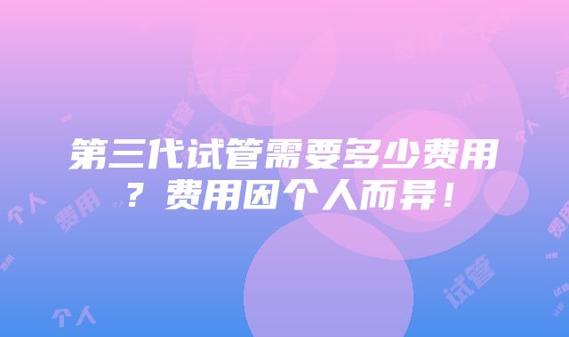 第三代试管需要多少费用？费用因个人而异！