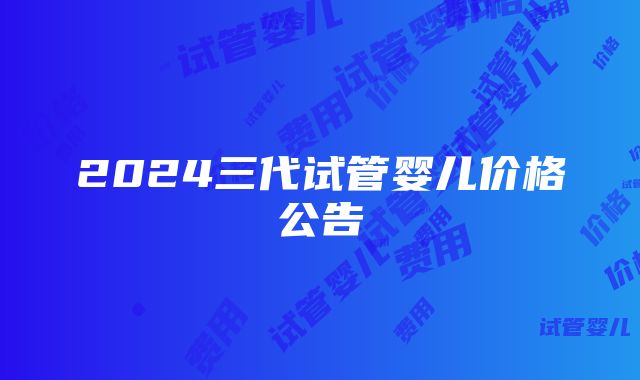 2024三代试管婴儿价格公告