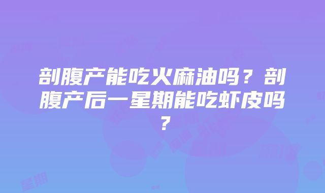 剖腹产能吃火麻油吗？剖腹产后一星期能吃虾皮吗？