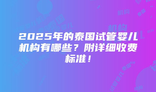 2025年的泰国试管婴儿机构有哪些？附详细收费标准！