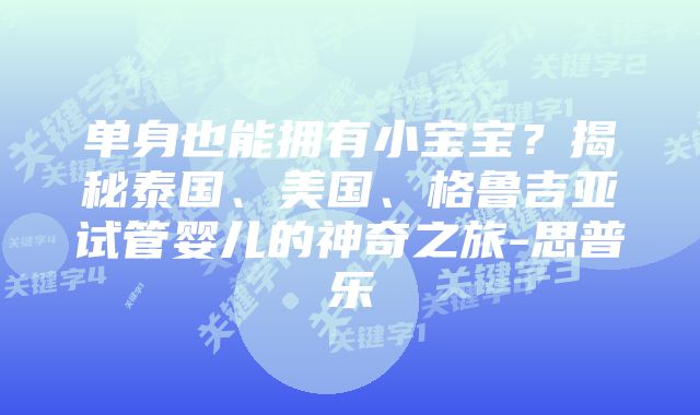 单身也能拥有小宝宝？揭秘泰国、美国、格鲁吉亚试管婴儿的神奇之旅-思普乐