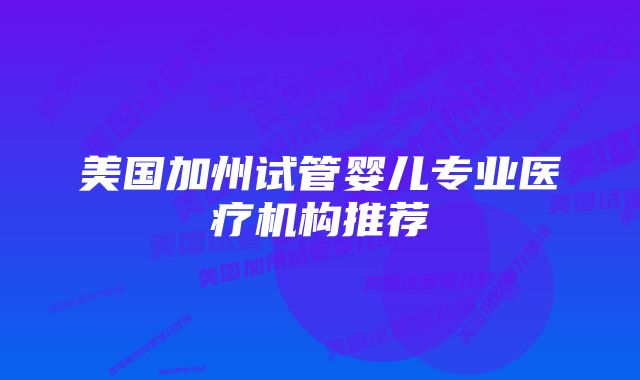 美国加州试管婴儿专业医疗机构推荐