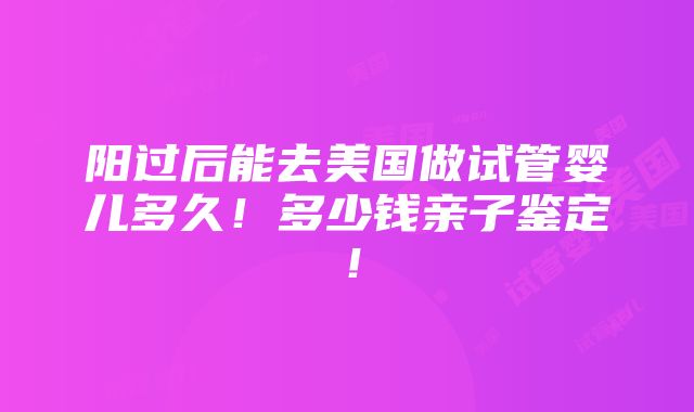 阳过后能去美国做试管婴儿多久！多少钱亲子鉴定！