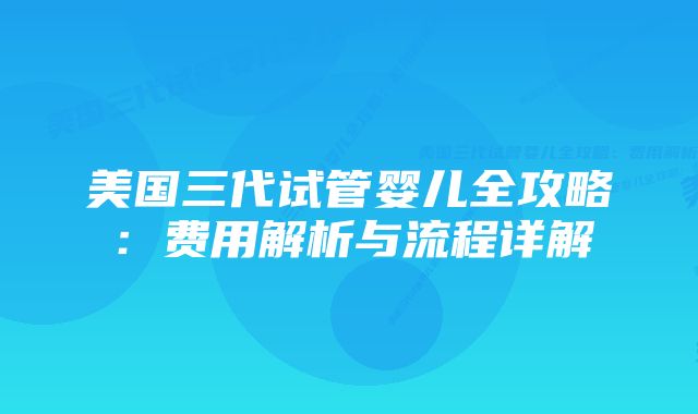 美国三代试管婴儿全攻略：费用解析与流程详解