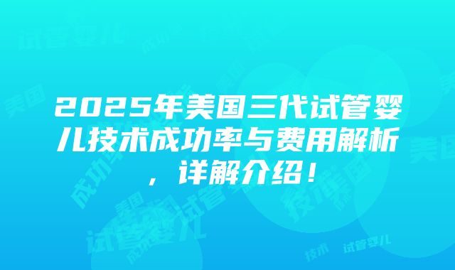 2025年美国三代试管婴儿技术成功率与费用解析,详解介绍!