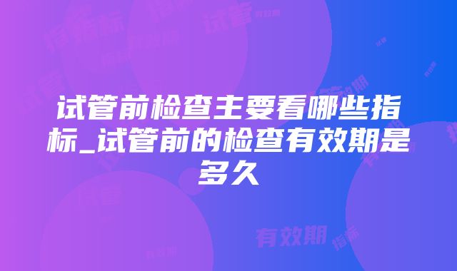 试管前检查主要看哪些指标_试管前的检查有效期是多久