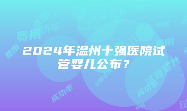 2024年温州十强医院试管婴儿公布？