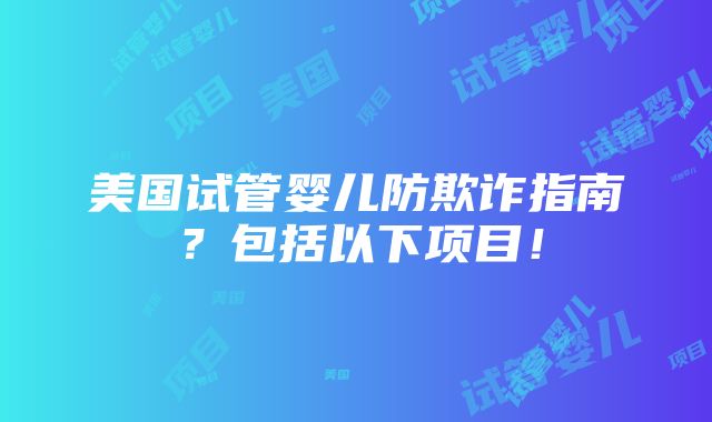 美国试管婴儿防欺诈指南？包括以下项目！